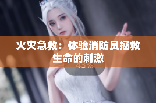 火灾急救：体验消防员拯救生命的刺激