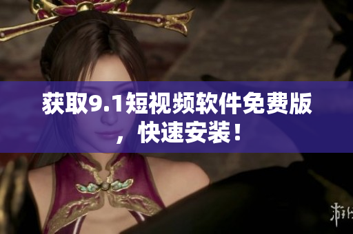 获取9.1短视频软件免费版，快速安装！