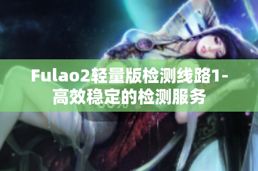 Fulao2轻量版检测线路1-高效稳定的检测服务