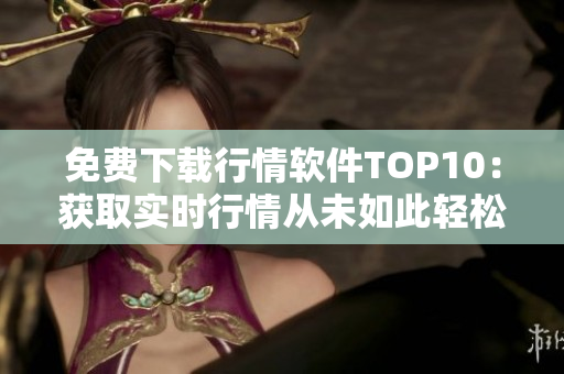 免费下载行情软件TOP10：获取实时行情从未如此轻松
