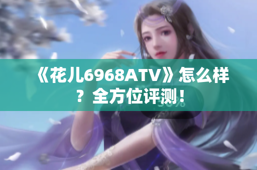 《花儿6968ATV》怎么样？全方位评测！