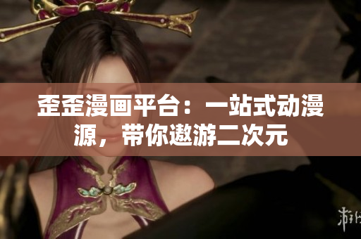 歪歪漫画平台：一站式动漫源，带你遨游二次元