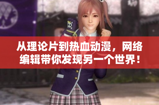 从理论片到热血动漫，网络编辑带你发现另一个世界！