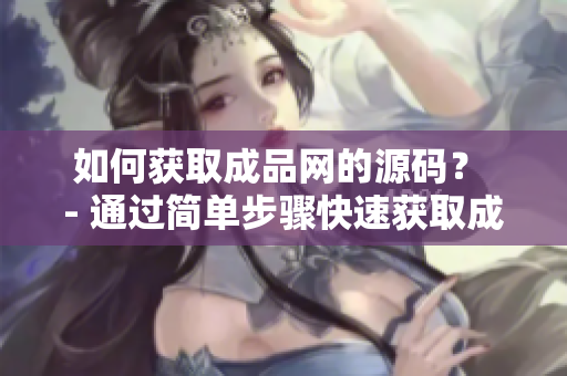 如何获取成品网的源码？ - 通过简单步骤快速获取成品网的源码