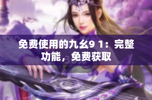 免费使用的九幺9 1：完整功能，免费获取