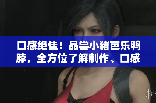 口感绝佳！品尝小猪芭乐鸭脖，全方位了解制作、口感和评测