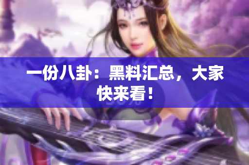 一份八卦：黑料汇总，大家快来看！