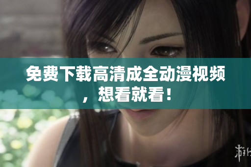 免费下载高清成全动漫视频，想看就看！