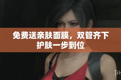 免费送亲肤面膜，双管齐下护肤一步到位