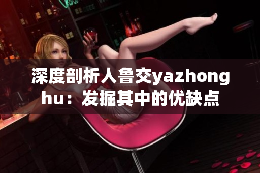 深度剖析人鲁交yazhonghu：发掘其中的优缺点
