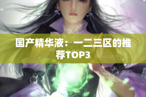 国产精华液：一二三区的推荐TOP3