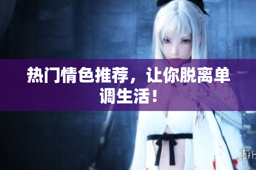 热门情色推荐，让你脱离单调生活！