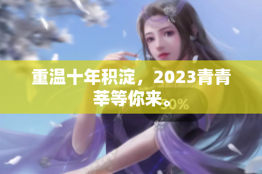 重温十年积淀，2023青青莘等你来。
