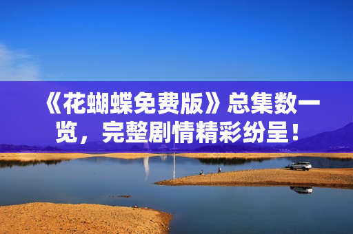 《花蝴蝶免费版》总集数一览，完整剧情精彩纷呈！