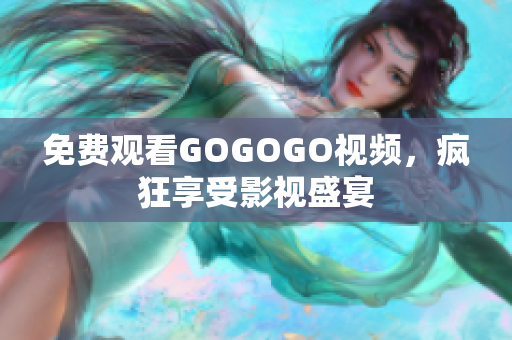 免费观看GOGOGO视频，疯狂享受影视盛宴
