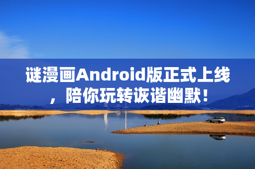 谜漫画Android版正式上线，陪你玩转诙谐幽默！