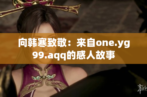 向韩寒致敬：来自one.yg99.aqq的感人故事