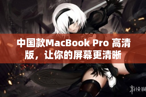 中国款MacBook Pro 高清版，让你的屏幕更清晰