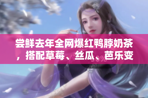 尝鲜去年全网爆红鸭脖奶茶，搭配草莓、丝瓜、芭乐变身奇妙组合