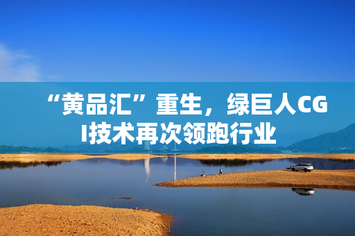 “黄品汇”重生，绿巨人CGI技术再次领跑行业