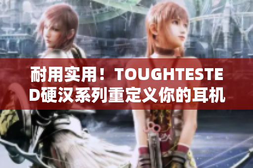 耐用实用！TOUGHTESTED硬汉系列重定义你的耳机选择