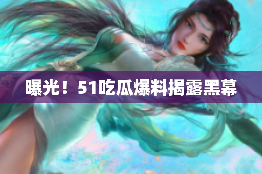 曝光！51吃瓜爆料揭露黑幕