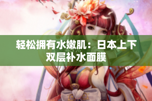 轻松拥有水嫩肌：日本上下双层补水面膜