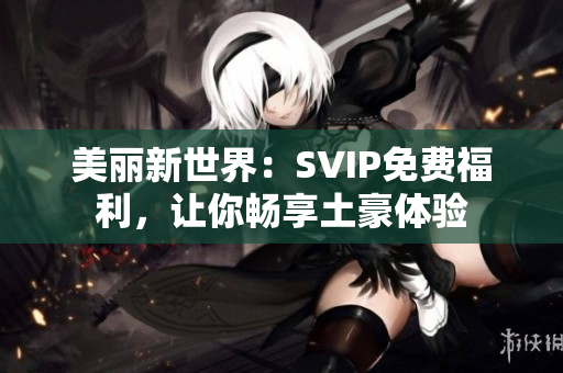 美丽新世界：SVIP免费福利，让你畅享土豪体验