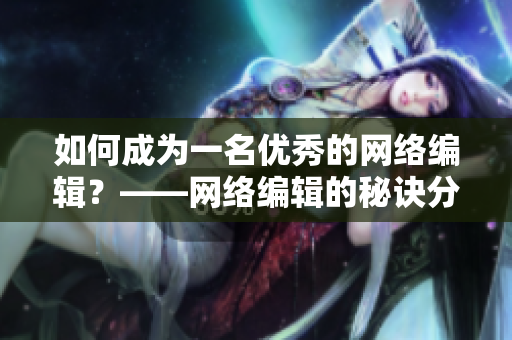 如何成为一名优秀的网络编辑？——网络编辑的秘诀分享