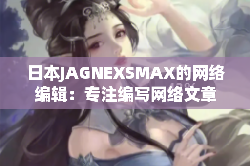日本JAGNEXSMAX的网络编辑：专注编写网络文章
