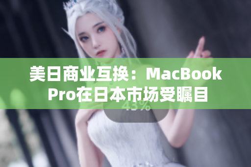 美日商业互换：MacBook Pro在日本市场受瞩目