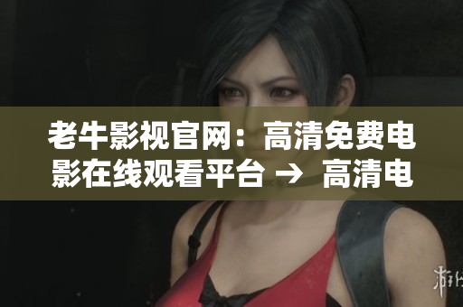 老牛影视官网：高清免费电影在线观看平台 →  高清电影免费看，老牛影视平台等你来