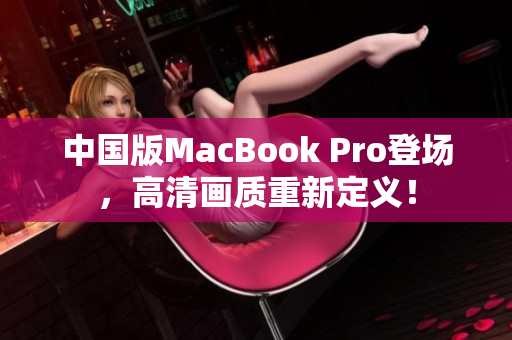 中国版MacBook Pro登场，高清画质重新定义！