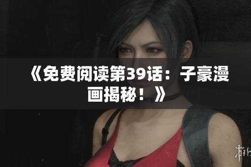 《免费阅读第39话：子豪漫画揭秘！》