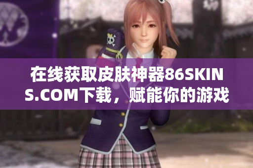 在线获取皮肤神器86SKINS.COM下载，赋能你的游戏外观