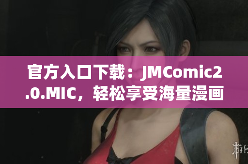 官方入口下载：JMComic2.0.MIC，轻松享受海量漫画资源