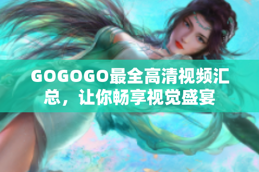 GOGOGO最全高清视频汇总，让你畅享视觉盛宴