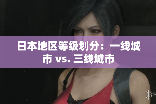 日本地区等级划分：一线城市 vs. 三线城市