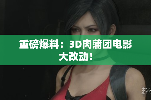 重磅爆料：3D肉蒲团电影大改动！