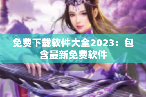 免费下载软件大全2023：包含最新免费软件