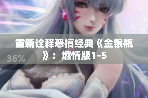 重新诠释恶搞经典《金银瓶》：燃情版1-5
