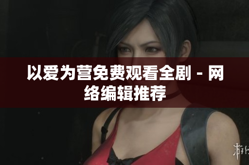 以爱为营免费观看全剧 - 网络编辑推荐