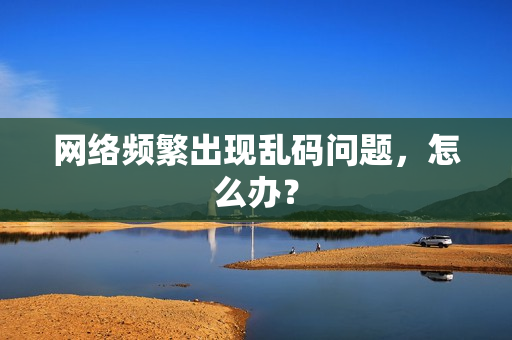 网络频繁出现乱码问题，怎么办？