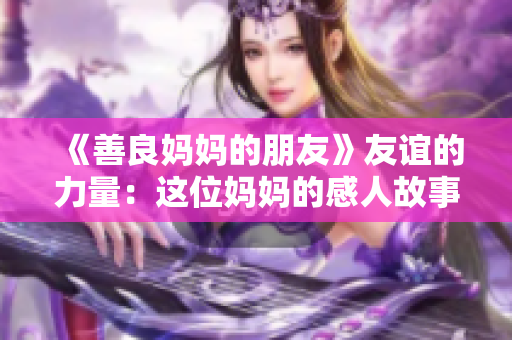 《善良妈妈的朋友》友谊的力量：这位妈妈的感人故事