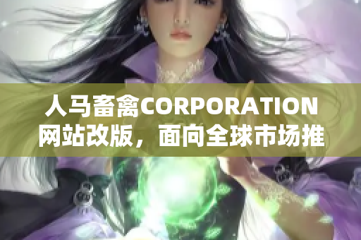 人马畜禽CORPORATION网站改版，面向全球市场推出华文版网站