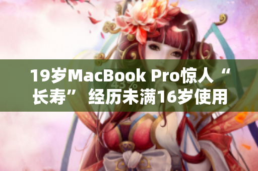 19岁MacBook Pro惊人“长寿” 经历未满16岁使用寿命不减