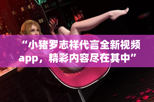 “小猪罗志祥代言全新视频app，精彩内容尽在其中”