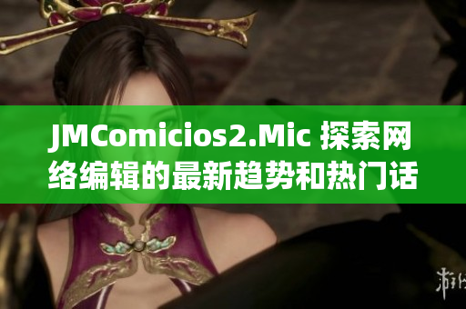 JMComicios2.Mic 探索网络编辑的最新趋势和热门话题