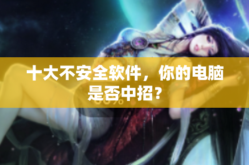 十大不安全软件，你的电脑是否中招？