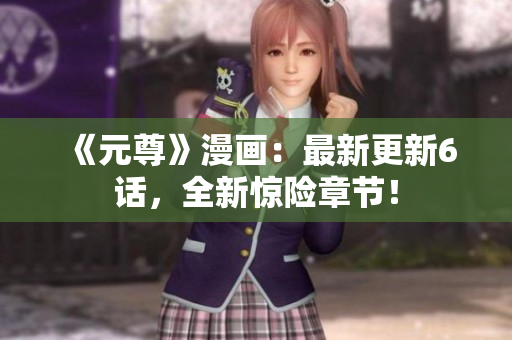《元尊》漫画：最新更新6话，全新惊险章节！